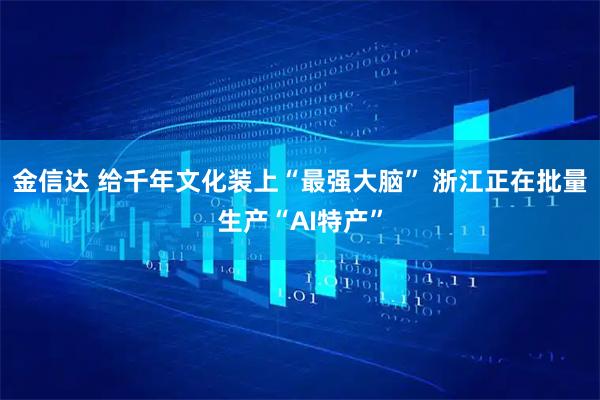 金信达 给千年文化装上“最强大脑” 浙江正在批量生产“AI特产”