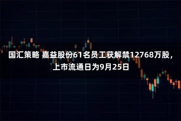 国汇策略 嘉益股份61名员工获解禁12768万股，上市流通日为9月25日