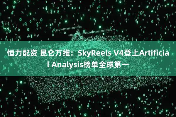 恒力配资 昆仑万维：SkyReels V4登上Artificial Analysis榜单全球第一
