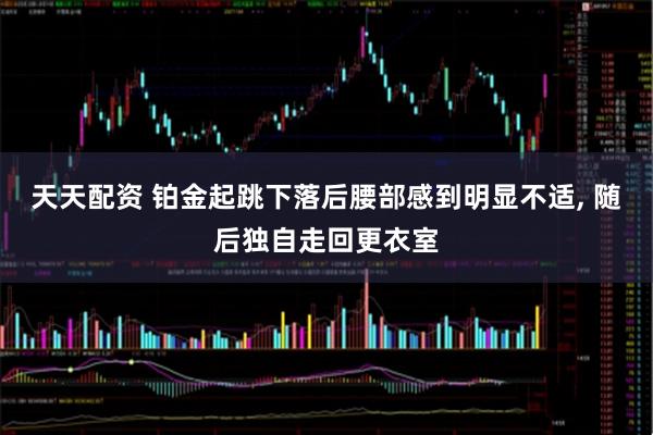 天天配资 铂金起跳下落后腰部感到明显不适, 随后独自走回更衣室