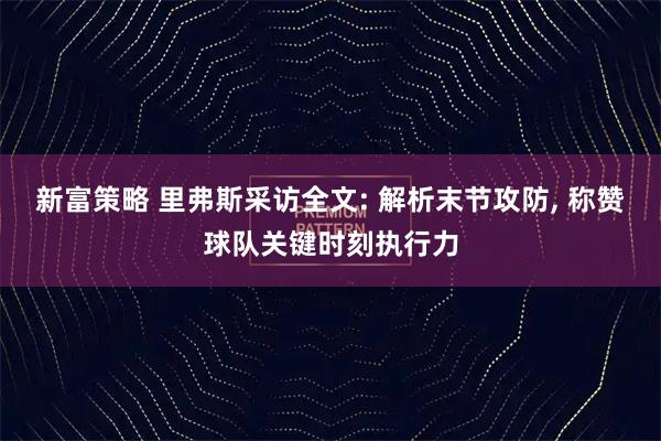 新富策略 里弗斯采访全文: 解析末节攻防, 称赞球队关键时刻执行力