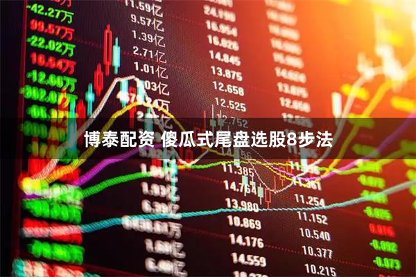 博泰配资 傻瓜式尾盘选股8步法