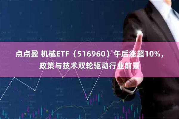 点点盈 机械ETF（516960）午后涨超10%，政策与技术双轮驱动行业前景