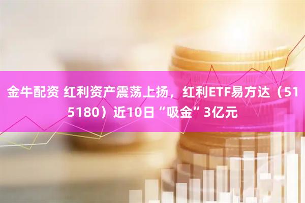 金牛配资 红利资产震荡上扬，红利ETF易方达（515180）近10日“吸金”3亿元