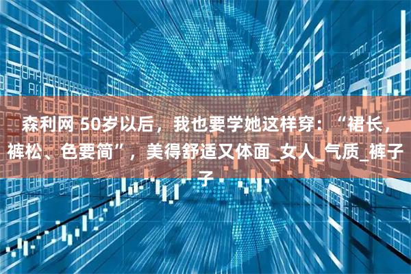 森利网 50岁以后，我也要学她这样穿：“裙长，裤松、色要简”，美得舒适又体面_女人_气质_裤子