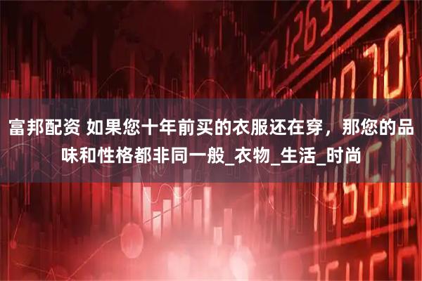 富邦配资 如果您十年前买的衣服还在穿，那您的品味和性格都非同一般_衣物_生活_时尚