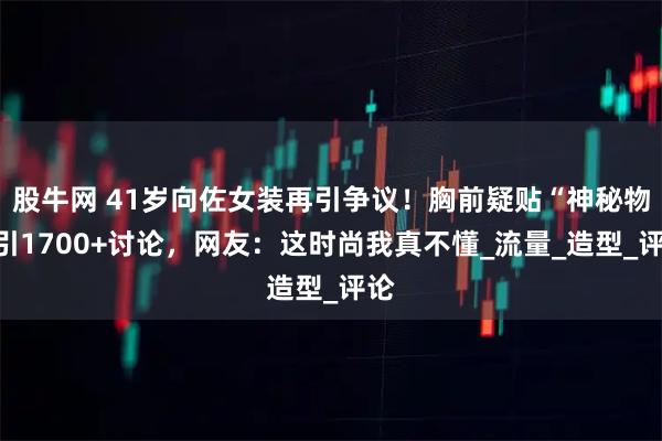 股牛网 41岁向佐女装再引争议！胸前疑贴“神秘物”引1700+讨论，网友：这时尚我真不懂_流量_造型_评论