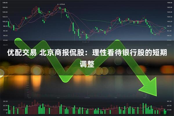 优配交易 北京商报侃股：理性看待银行股的短期调整