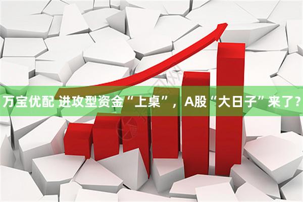万宝优配 进攻型资金“上桌”，A股“大日子”来了？