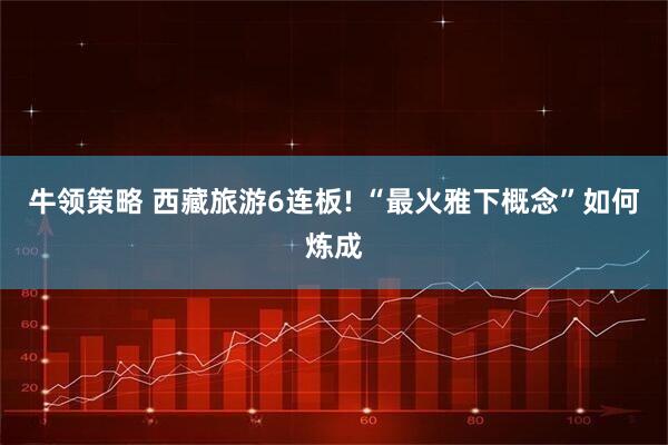 牛领策略 西藏旅游6连板! “最火雅下概念”如何炼成
