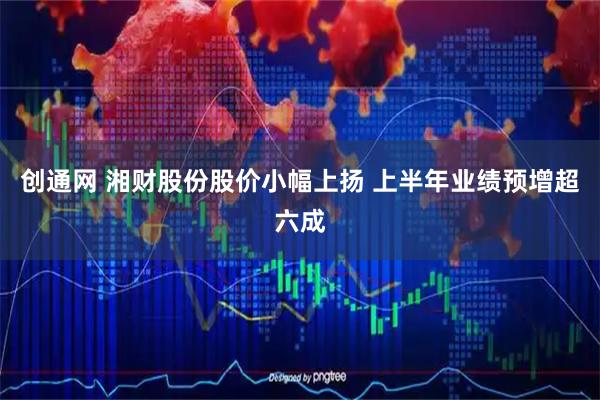 创通网 湘财股份股价小幅上扬 上半年业绩预增超六成