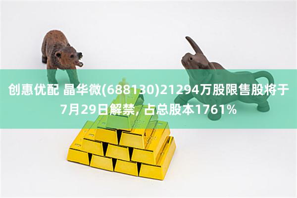 创惠优配 晶华微(688130)21294万股限售股将于7月29日解禁, 占总股本1761%