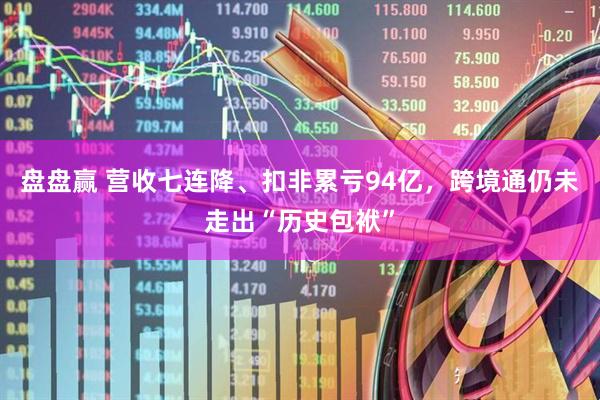 盘盘赢 营收七连降、扣非累亏94亿，跨境通仍未走出“历史包袱”