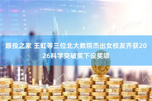 跟投之家 王虹等三位北大数院杰出女校友齐获2026科学突破奖下设奖项