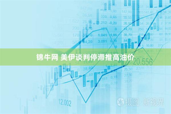 锦牛网 美伊谈判停滞推高油价