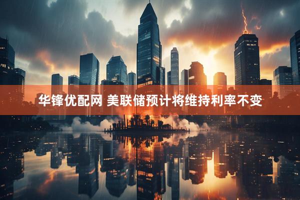 华锋优配网 美联储预计将维持利率不变
