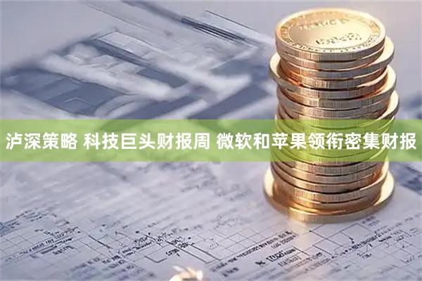 泸深策略 科技巨头财报周 微软和苹果领衔密集财报