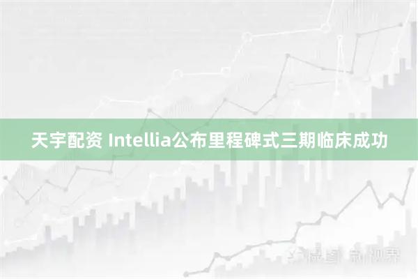 天宇配资 Intellia公布里程碑式三期临床成功