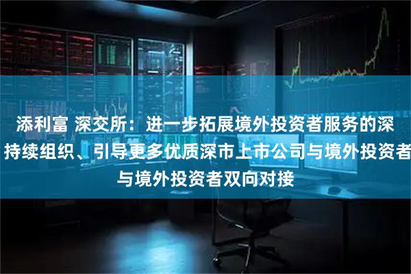添利富 深交所：进一步拓展境外投资者服务的深度和广度 持续组织、引导更多优质深市上市公司与境外投资者双向对接