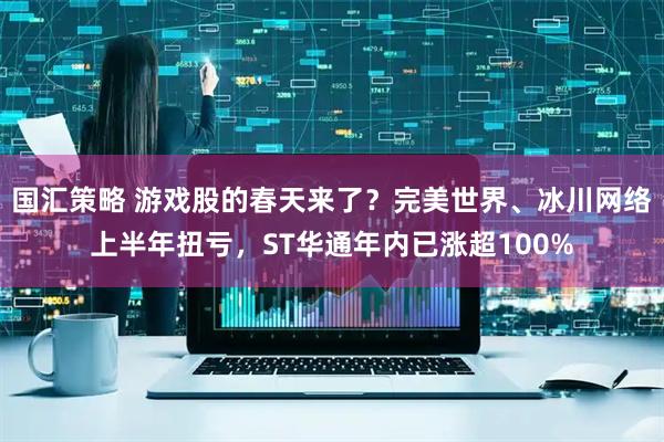 国汇策略 游戏股的春天来了？完美世界、冰川网络上半年扭亏，ST华通年内已涨超100%