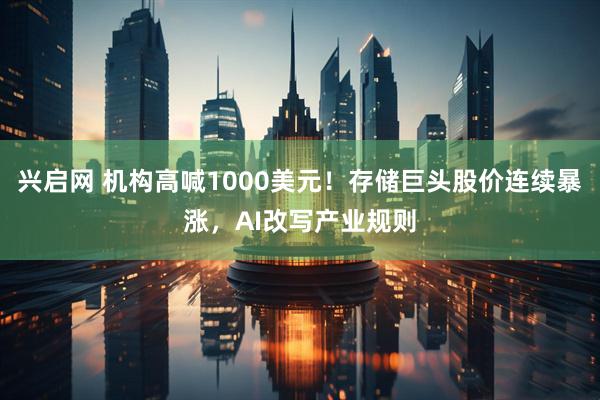 兴启网 机构高喊1000美元！存储巨头股价连续暴涨，AI改写产业规则