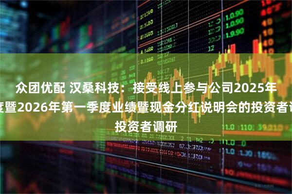 众团优配 汉桑科技：接受线上参与公司2025年年度暨2026年第一季度业绩暨现金分红说明会的投资者调研