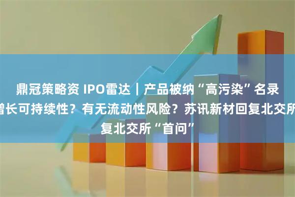 鼎冠策略资 IPO雷达｜产品被纳“高污染”名录？业绩增长可持续性？有无流动性风险？苏讯新材回复北交所“首问”